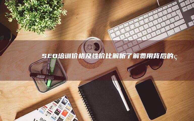 SEO培训价格及性价比解析：了解费用背后的真正价值